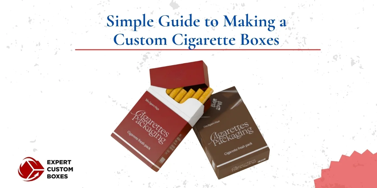 Step-By-Step Yet Simple Guide To Making Custom Cigarette Boxes